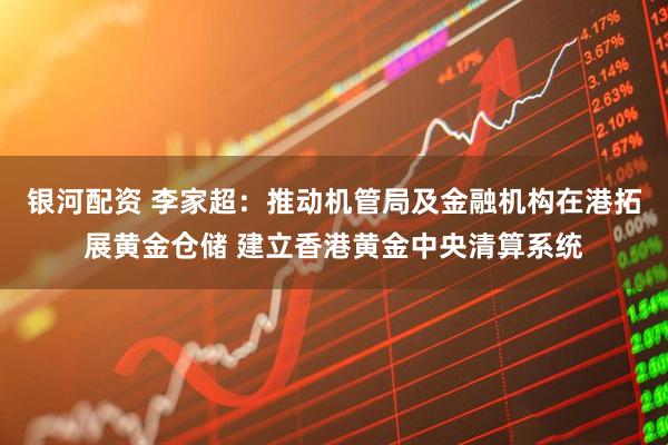 银河配资 李家超：推动机管局及金融机构在港拓展黄金仓储 建立香港黄金中央清算系统