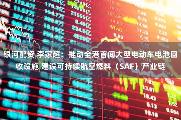 银河配资 李家超：推动全港首间大型电动车电池回收设施 建设可持续航空燃料（SAF）产业链