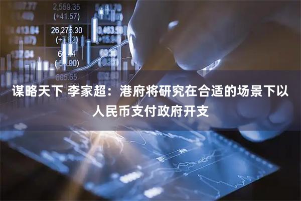 谋略天下 李家超：港府将研究在合适的场景下以人民币支付政府开支