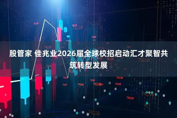 股管家 佳兆业2026届全球校招启动汇才聚智共筑转型发展