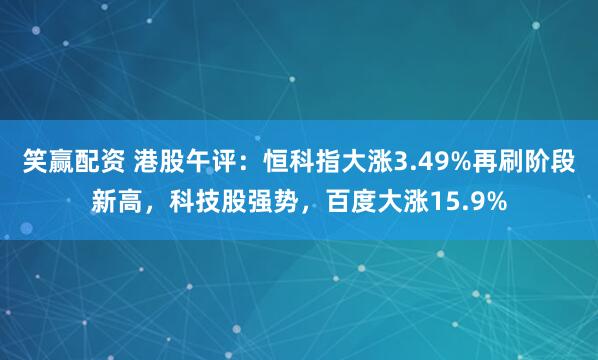 笑赢配资 港股午评：恒科指大涨3.49%再刷阶段新高，科技股强势，百度大涨15.9%