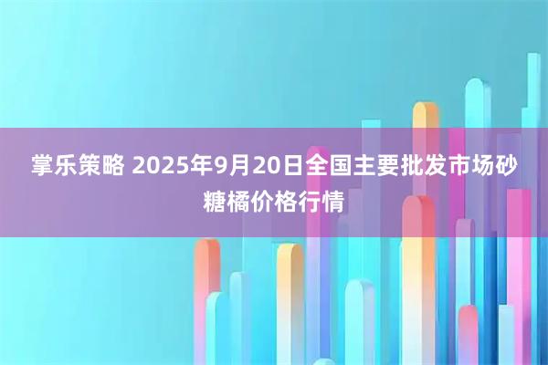 掌乐策略 2025年9月20日全国主要批发市场砂糖橘价格行情