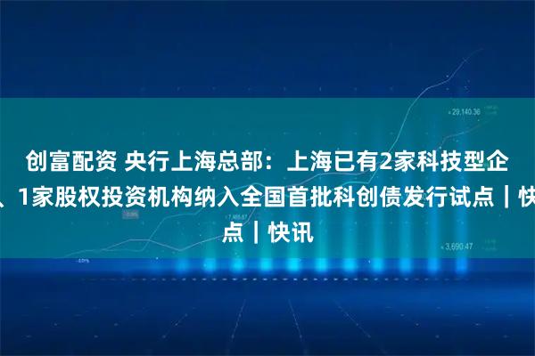 创富配资 央行上海总部：上海已有2家科技型企业、1家股权投资机构纳入全国首批科创债发行试点｜快讯