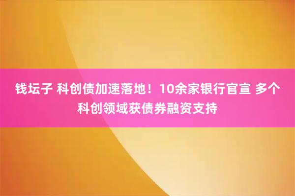钱坛子 科创债加速落地！10余家银行官宣 多个科创领域获债券融资支持