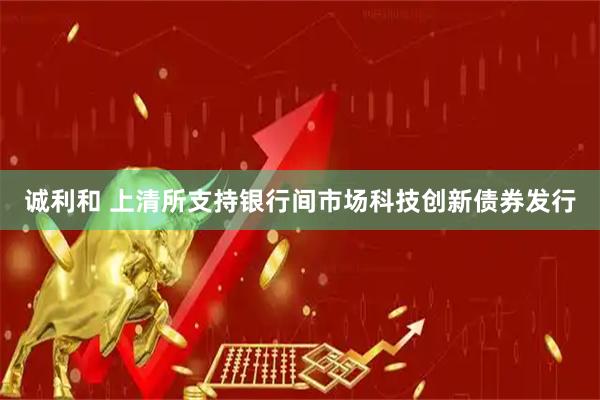 诚利和 上清所支持银行间市场科技创新债券发行