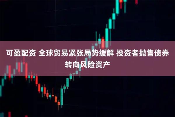 可盈配资 全球贸易紧张局势缓解 投资者抛售债券转向风险资产