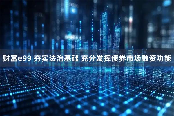 财富e99 夯实法治基础 充分发挥债券市场融资功能