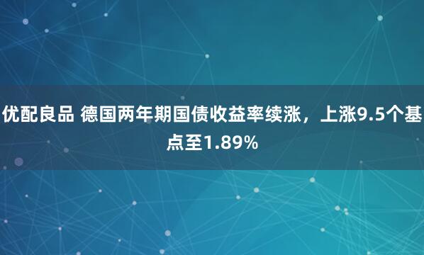 优配良品 德国两年期国债收益率续涨，上涨9.5个基点至1.89%
