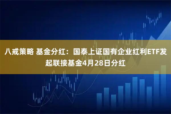 八戒策略 基金分红：国泰上证国有企业红利ETF发起联接基金4月28日分红