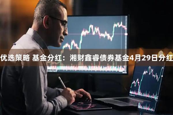 优选策略 基金分红：湘财鑫睿债券基金4月29日分红