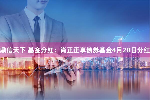 鼎信天下 基金分红：尚正正享债券基金4月28日分红