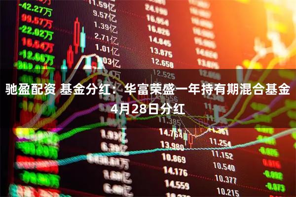 驰盈配资 基金分红：华富荣盛一年持有期混合基金4月28日分红