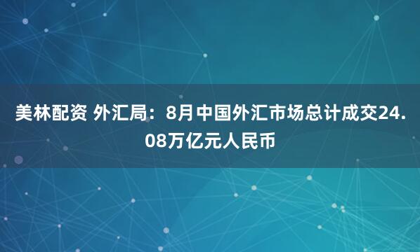 美林配资 外汇局：8月中国外汇市场总计成交24.08万亿元人民币