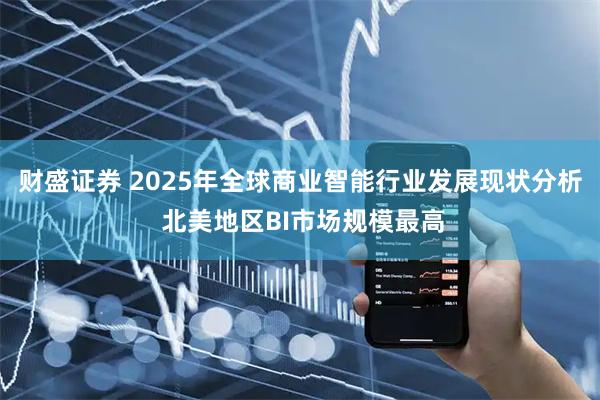 财盛证券 2025年全球商业智能行业发展现状分析 北美地区BI市场规模最高