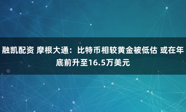 融凯配资 摩根大通：比特币相较黄金被低估 或在年底前升至16.5万美元