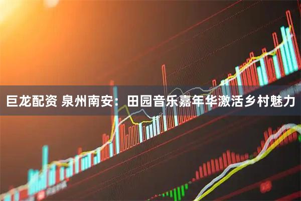 巨龙配资 泉州南安：田园音乐嘉年华激活乡村魅力