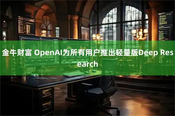 金牛财富 OpenAI为所有用户推出轻量版Deep Research