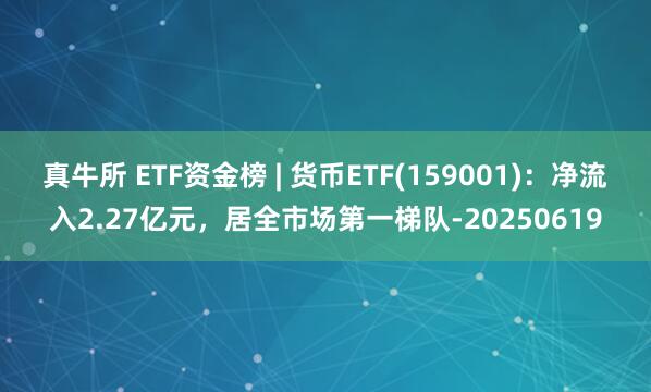 真牛所 ETF资金榜 | 货币ETF(159001)：净流入2.27亿元，居全市场第一梯队-20250619