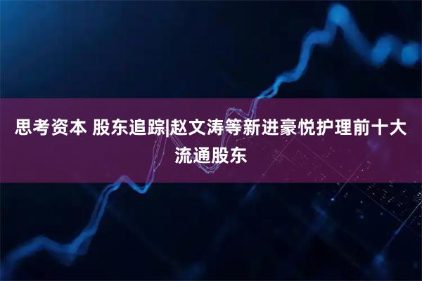 思考资本 股东追踪|赵文涛等新进豪悦护理前十大流通股东