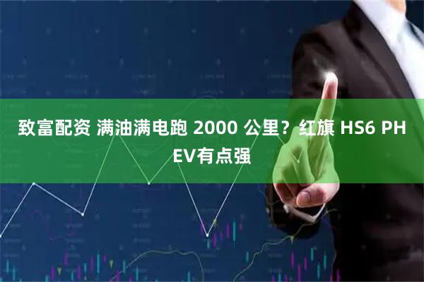 致富配资 满油满电跑 2000 公里？红旗 HS6 PHEV有点强