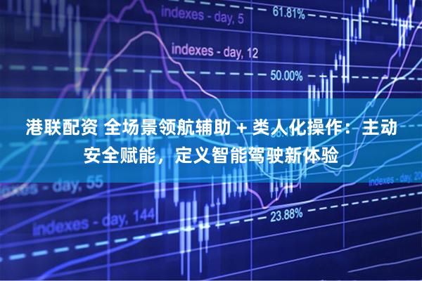 港联配资 全场景领航辅助 + 类人化操作：主动安全赋能，定义智能驾驶新体验