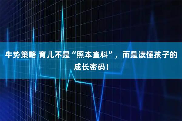 牛势策略 育儿不是“照本宣科”，而是读懂孩子的成长密码！