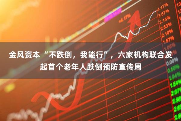 金风资本 “不跌倒，我能行”，六家机构联合发起首个老年人跌倒预防宣传周