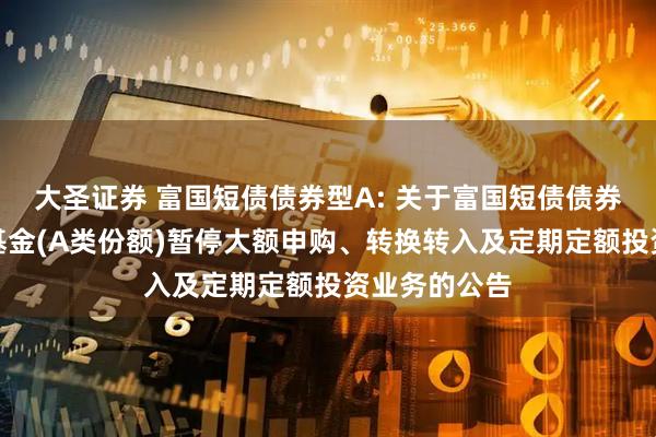 大圣证券 富国短债债券型A: 关于富国短债债券型证券投资基金(A类份额)暂停大额申购、转换转入及定期定额投资业务的公告