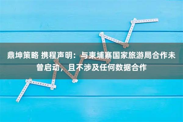 鼎坤策略 携程声明：与柬埔寨国家旅游局合作未曾启动，且不涉及任何数据合作