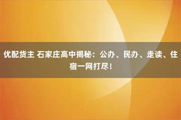 优配货主 石家庄高中揭秘：公办、民办、走读、住宿一网打尽！