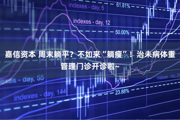 嘉信资本 周末躺平？不如来“躺瘦”！治未病体重管理门诊开诊啦~