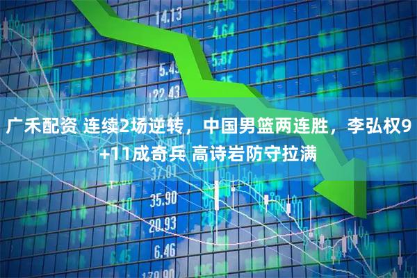 广禾配资 连续2场逆转，中国男篮两连胜，李弘权9+11成奇兵 高诗岩防守拉满