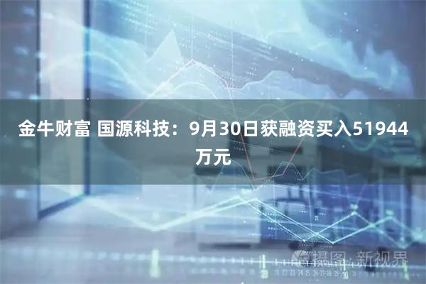 金牛财富 国源科技：9月30日获融资买入51944万元