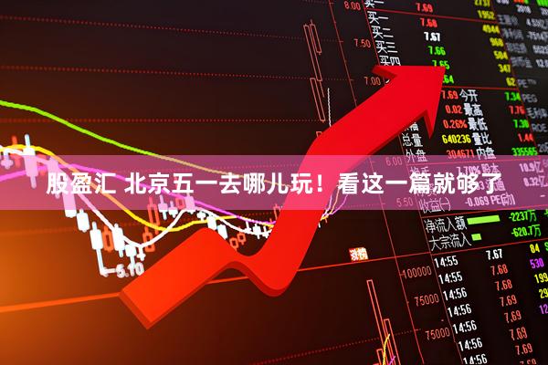 股盈汇 北京五一去哪儿玩！看这一篇就够了